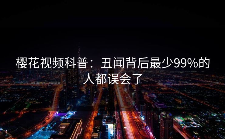 樱花视频科普：丑闻背后最少99%的人都误会了