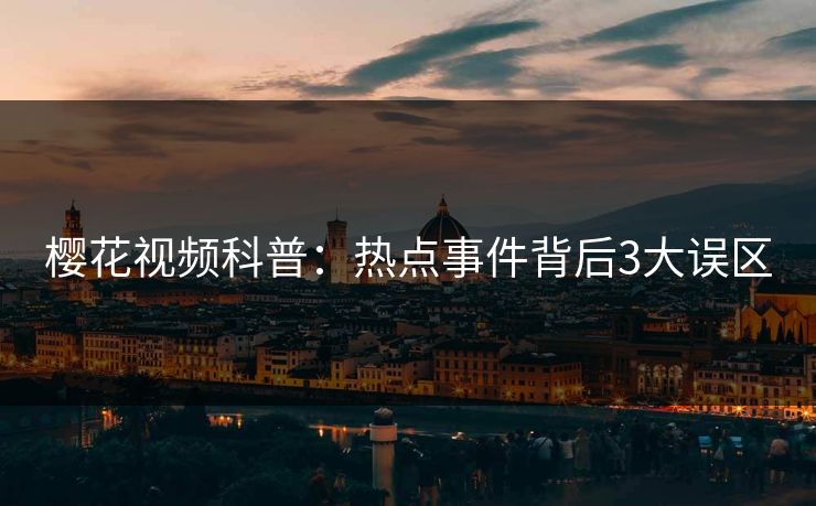 樱花视频科普：热点事件背后3大误区
