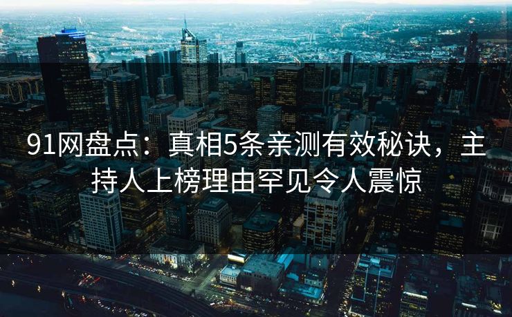 91网盘点：真相5条亲测有效秘诀，主持人上榜理由罕见令人震惊