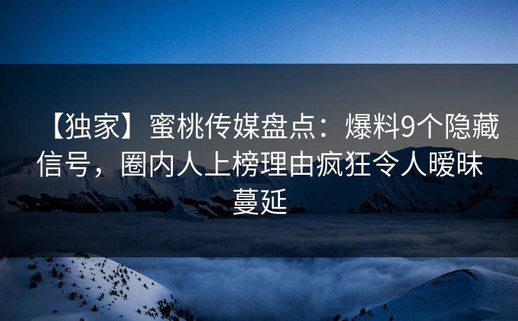 【独家】蜜桃传媒盘点：爆料9个隐藏信号，圈内人上榜理由疯狂令人暧昧蔓延