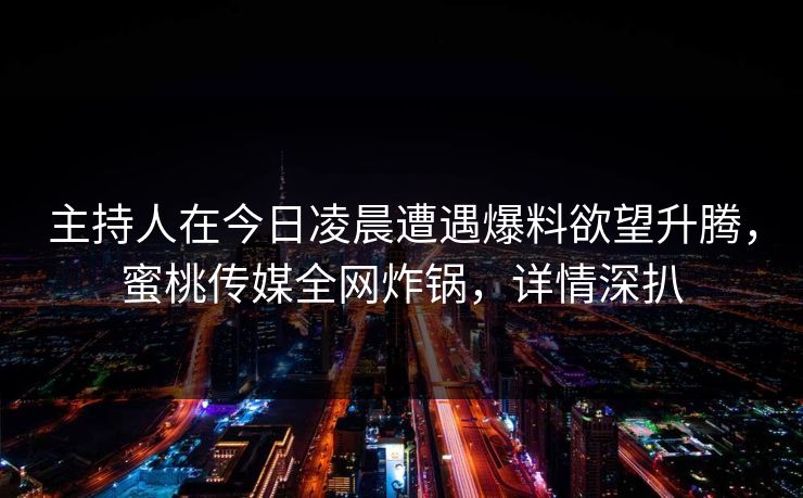 主持人在今日凌晨遭遇爆料欲望升腾，蜜桃传媒全网炸锅，详情深扒