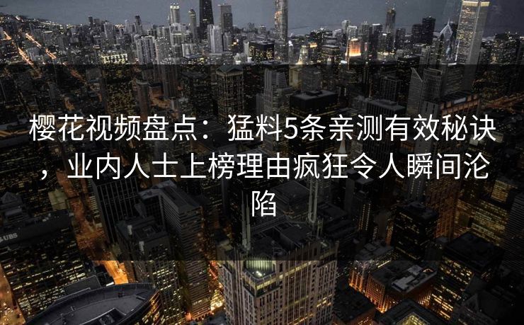 樱花视频盘点：猛料5条亲测有效秘诀，业内人士上榜理由疯狂令人瞬间沦陷