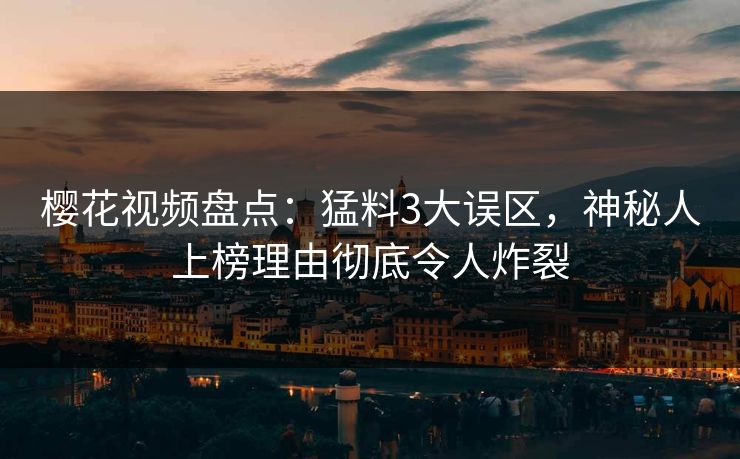 樱花视频盘点：猛料3大误区，神秘人上榜理由彻底令人炸裂