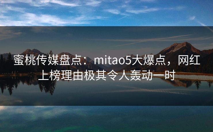 蜜桃传媒盘点：mitao5大爆点，网红上榜理由极其令人轰动一时