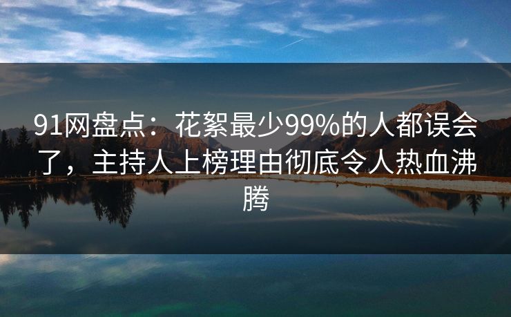 91网盘点:花絮最少99%的人都误会了,主持人上榜理由彻底令人热血沸腾 91网盘点:花絮最少99%的人都误会了,主持人上榜理由彻底令人热血沸腾