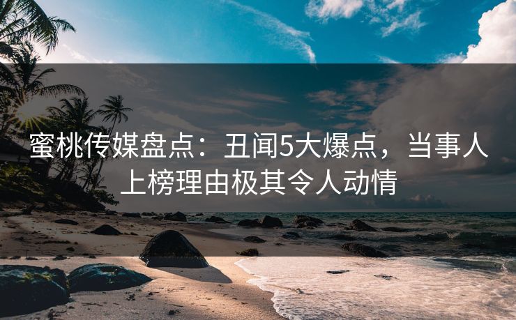 蜜桃传媒盘点：丑闻5大爆点，当事人上榜理由极其令人动情