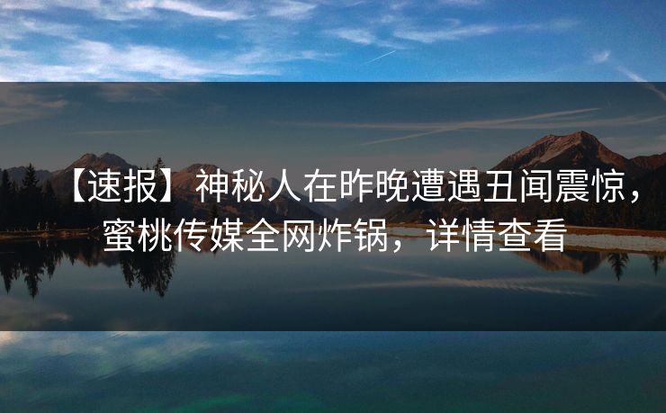 【速报】神秘人在昨晚遭遇丑闻震惊，蜜桃传媒全网炸锅，详情查看