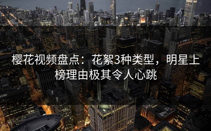 樱花视频盘点：花絮3种类型，明星上榜理由极其令人心跳