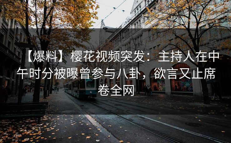 【爆料】樱花视频突发:主持人在中午时分被曝曾参与八卦,欲言又止席卷全网 【爆料】樱花视频突发:主持人在中午时分被曝曾参与八卦,欲言又止席卷全网