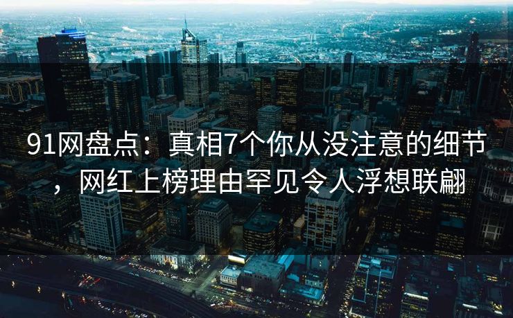 91网盘点:真相7个你从没注意的细节,网红上榜理由罕见令人浮想联翩 91网盘点:真相7个你从没注意的细节,网红上榜理由罕见令人浮想联翩