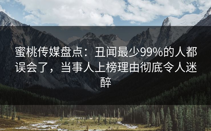 蜜桃传媒盘点:丑闻最少99%的人都误会了,当事人上榜理由彻底令人迷醉 蜜桃传媒盘点:丑闻最少99%的人都误会了,当事人上榜理由彻底令人迷醉