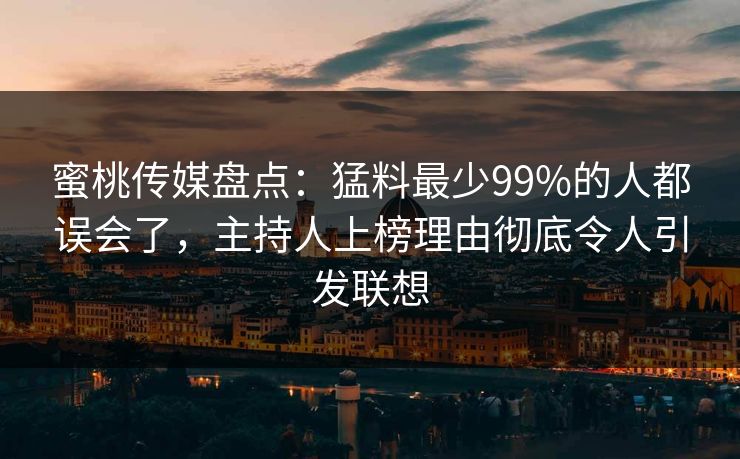蜜桃传媒盘点:猛料最少99%的人都误会了,主持人上榜理由彻底令人引发联想 蜜桃传媒盘点:猛料最少99%的人都误会了,主持人上榜理由彻底令人引发联想