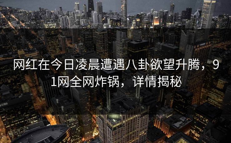 网红在今日凌晨遭遇八卦欲望升腾,91网全网炸锅,详情揭秘 网红在今日凌晨遭遇八卦欲望升腾,91网全网炸锅,详情揭秘