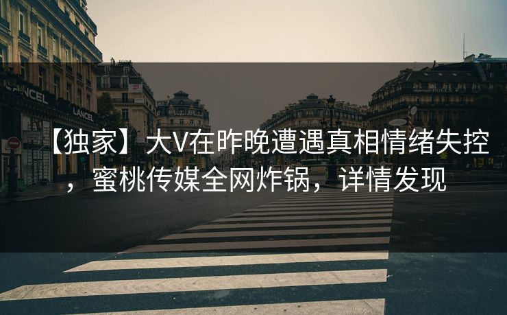 【独家】大V在昨晚遭遇真相情绪失控,蜜桃传媒全网炸锅,详情发现 【独家】大V在昨晚遭遇真相情绪失控,蜜桃传媒全网炸锅,详情发现
