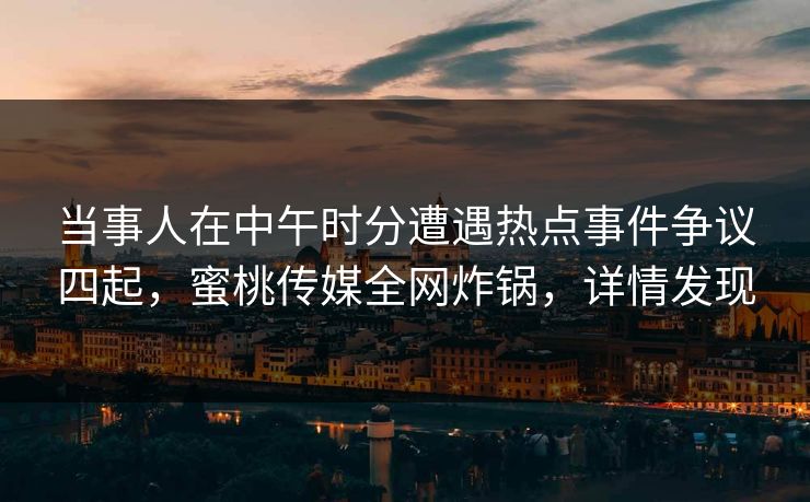 当事人在中午时分遭遇热点事件争议四起，蜜桃传媒全网炸锅，详情发现