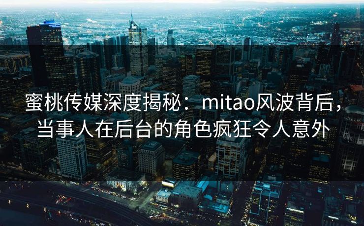 蜜桃传媒深度揭秘：mitao风波背后，当事人在后台的角色疯狂令人意外