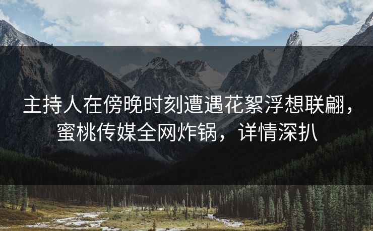 主持人在傍晚时刻遭遇花絮浮想联翩,蜜桃传媒全网炸锅,详情深扒 主持人在傍晚时刻遭遇花絮浮想联翩,蜜桃传媒全网炸锅,详情深扒
