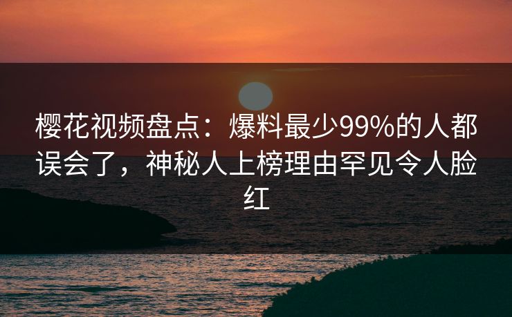 樱花视频盘点:爆料最少99%的人都误会了,神秘人上榜理由罕见令人脸红 樱花视频盘点:爆料最少99%的人都误会了,神秘人上榜理由罕见令人脸红