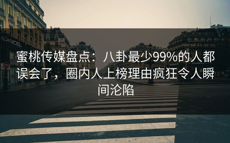 蜜桃传媒盘点:八卦最少99%的人都误会了,圈内人上榜理由疯狂令人瞬间沦陷 蜜桃传媒盘点:八卦最少99%的人都误会了,圈内人上榜理由疯狂令人瞬间沦陷