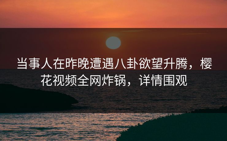 当事人在昨晚遭遇八卦欲望升腾，樱花视频全网炸锅，详情围观