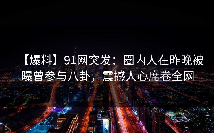 【爆料】91网突发：圈内人在昨晚被曝曾参与八卦，震撼人心席卷全网