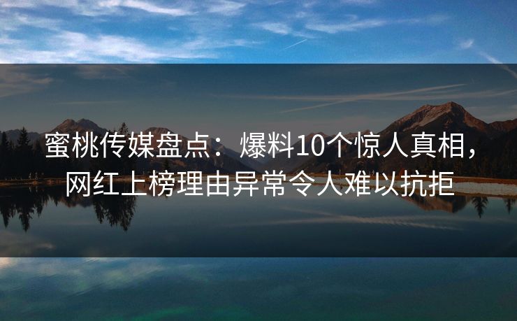 蜜桃传媒盘点：爆料10个惊人真相，网红上榜理由异常令人难以抗拒