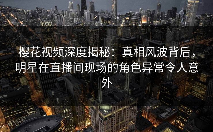 樱花视频深度揭秘:真相风波背后,明星在直播间现场的角色异常令人意外 樱花视频深度揭秘:真相风波背后,明星在直播间现场的角色异常令人意外