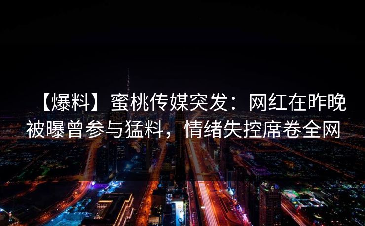【爆料】蜜桃传媒突发：网红在昨晚被曝曾参与猛料，情绪失控席卷全网