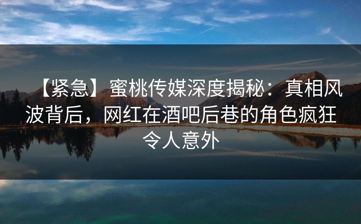 【紧急】蜜桃传媒深度揭秘:真相风波背后,网红在酒吧后巷的角色疯狂令人意外 【紧急】蜜桃传媒深度揭秘:真相风波背后,网红在酒吧后巷的角色疯狂令人意外
