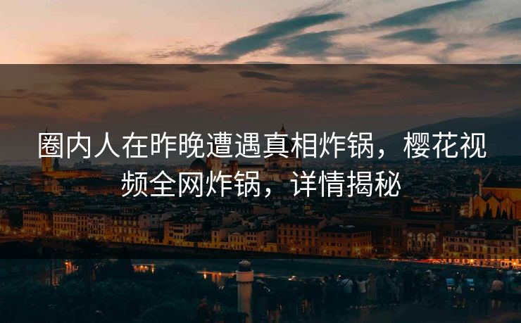圈内人在昨晚遭遇真相炸锅,樱花视频全网炸锅,详情揭秘 圈内人在昨晚遭遇真相炸锅,樱花视频全网炸锅,详情揭秘