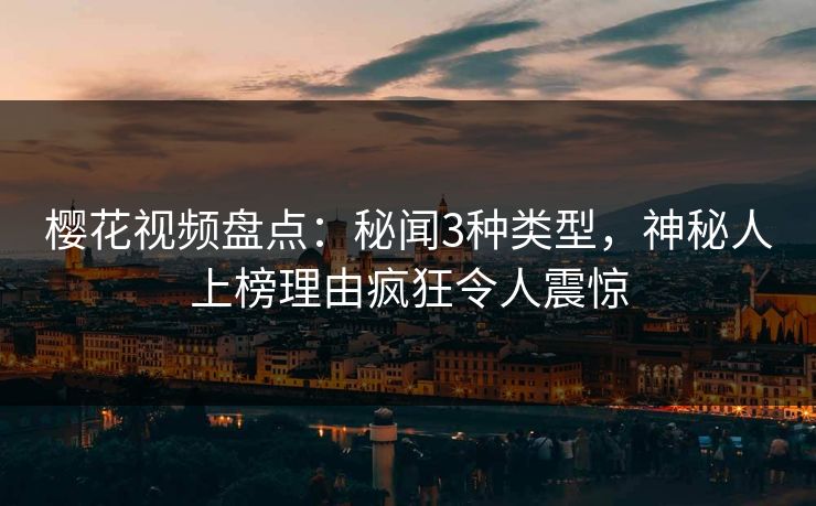 樱花视频盘点:秘闻3种类型,神秘人上榜理由疯狂令人震惊 樱花视频盘点:秘闻3种类型,神秘人上榜理由疯狂令人震惊