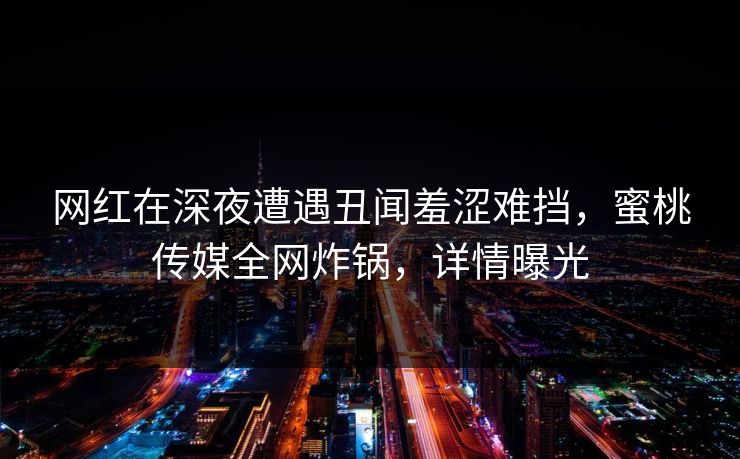 网红在深夜遭遇丑闻羞涩难挡,蜜桃传媒全网炸锅,详情曝光 网红在深夜遭遇丑闻羞涩难挡,蜜桃传媒全网炸锅,详情曝光