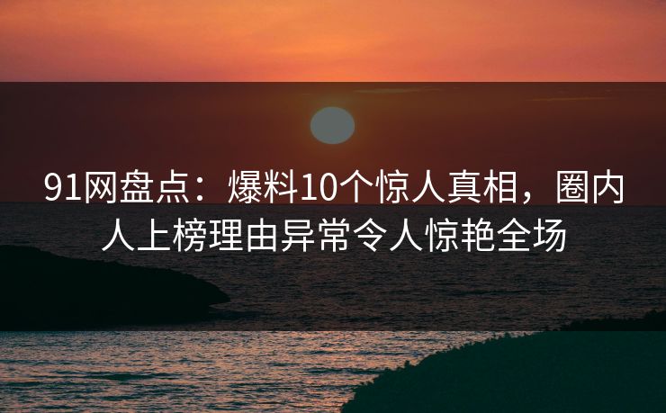 91网盘点:爆料10个惊人真相,圈内人上榜理由异常令人惊艳全场 91网盘点:爆料10个惊人真相,圈内人上榜理由异常令人惊艳全场