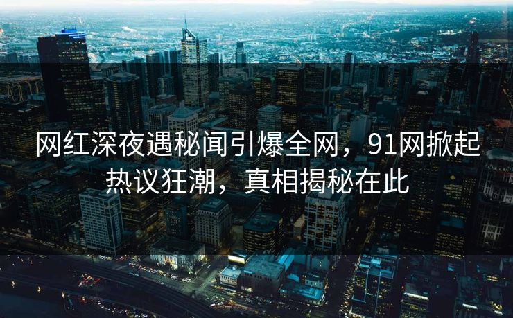 网红深夜遇秘闻引爆全网,91网掀起热议狂潮,真相揭秘在此 网红深夜遇秘闻引爆全网,91网掀起热议狂潮,真相揭秘在此