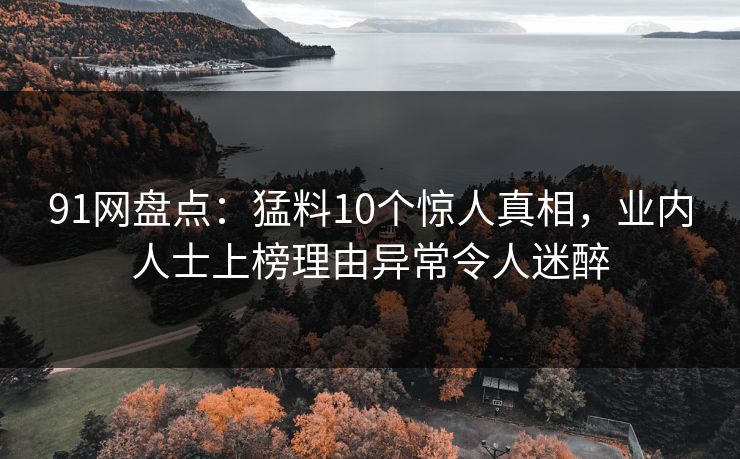91网盘点:猛料10个惊人真相,业内人士上榜理由异常令人迷醉 91网盘点:猛料10个惊人真相,业内人士上榜理由异常令人迷醉