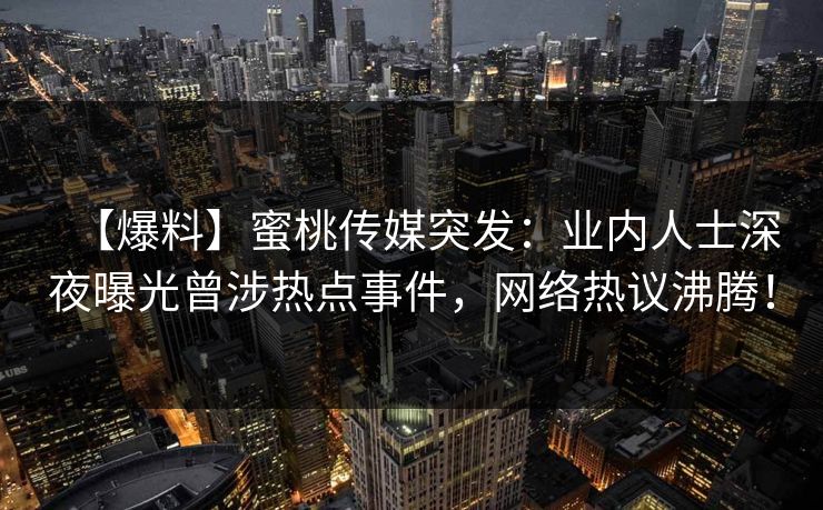 【爆料】蜜桃传媒突发：业内人士深夜曝光曾涉热点事件，网络热议沸腾！