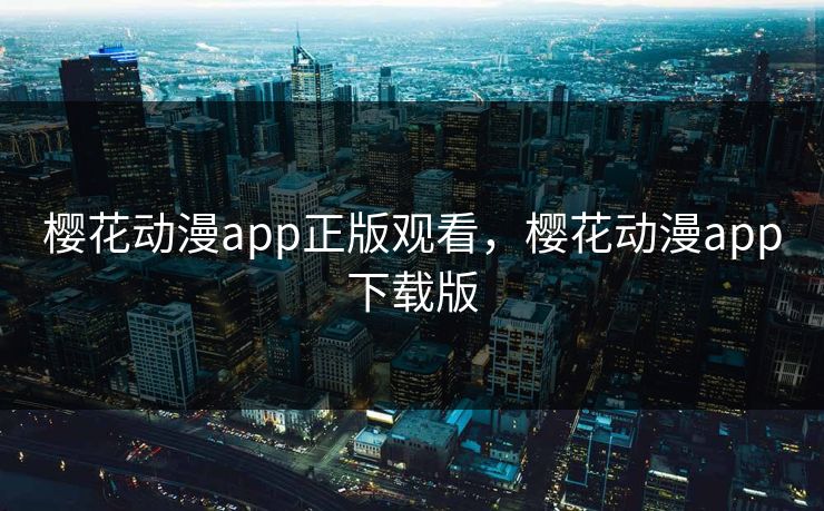 樱花动漫app正版观看，樱花动漫app下载版