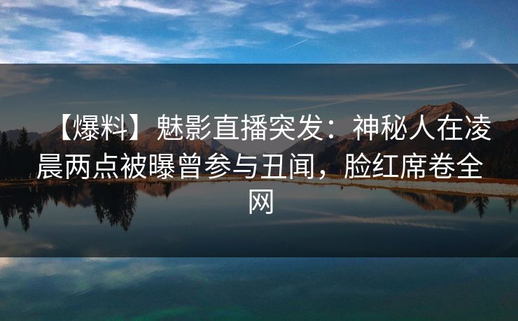 【爆料】魅影直播突发:神秘人在凌晨两点被曝曾参与丑闻,脸红席卷全网 【爆料】魅影直播突发:神秘人在凌晨两点被曝曾参与丑闻,脸红席卷全网