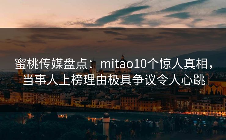 蜜桃传媒盘点：mitao10个惊人真相，当事人上榜理由极具争议令人心跳