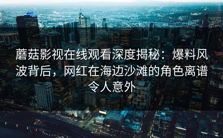 蘑菇影视在线观看深度揭秘：爆料风波背后，网红在海边沙滩的角色离谱令人意外