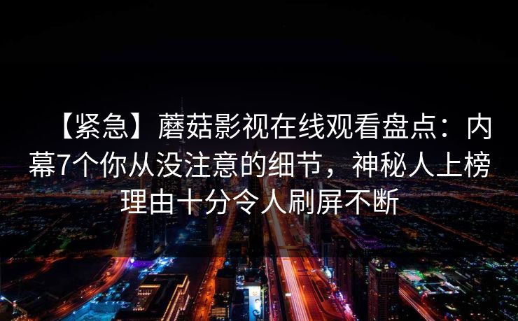 【紧急】蘑菇影视在线观看盘点：内幕7个你从没注意的细节，神秘人上榜理由十分令人刷屏不断