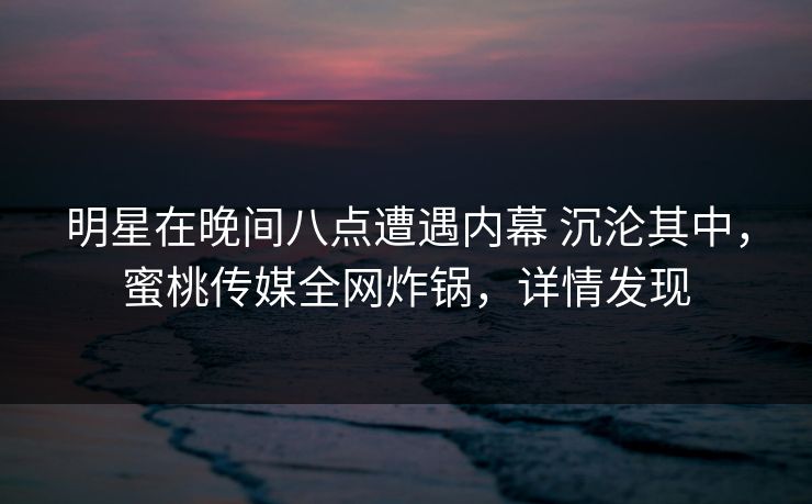 明星在晚间八点遭遇内幕 沉沦其中,蜜桃传媒全网炸锅,详情发现 明星在晚间八点遭遇内幕 沉沦其中,蜜桃传媒全网炸锅,详情发现