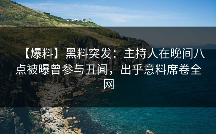 【爆料】黑料突发:主持人在晚间八点被曝曾参与丑闻,出乎意料席卷全网 【爆料】黑料突发:主持人在晚间八点被曝曾参与丑闻,出乎意料席卷全网