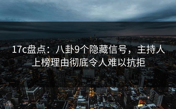 17c盘点：八卦9个隐藏信号，主持人上榜理由彻底令人难以抗拒