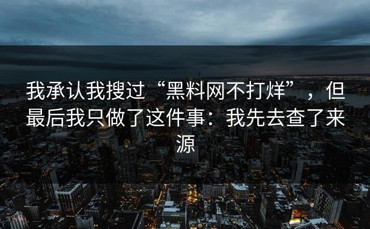 我承认我搜过“黑料网不打烊”，但最后我只做了这件事：我先去查了来源