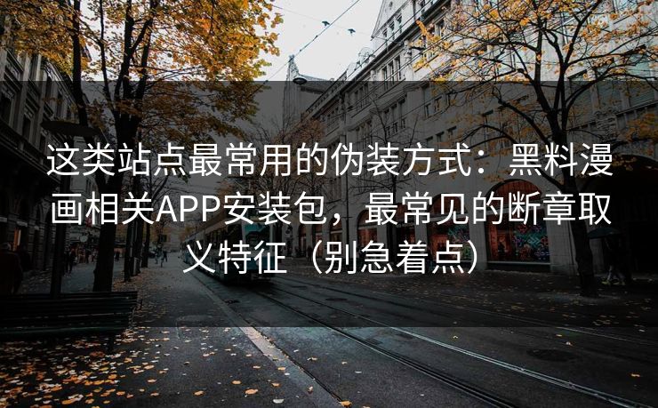 这类站点最常用的伪装方式：黑料漫画相关APP安装包，最常见的断章取义特征（别急着点）