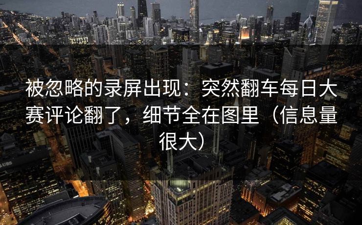 被忽略的录屏出现：突然翻车每日大赛评论翻了，细节全在图里（信息量很大）