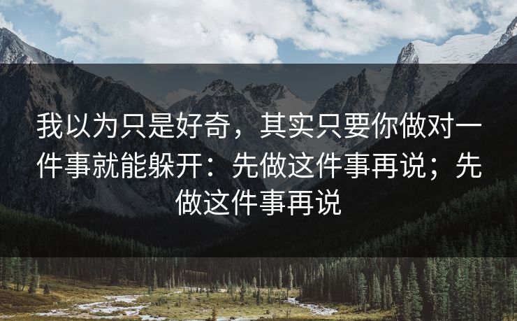 我以为只是好奇，其实只要你做对一件事就能躲开：先做这件事再说；先做这件事再说