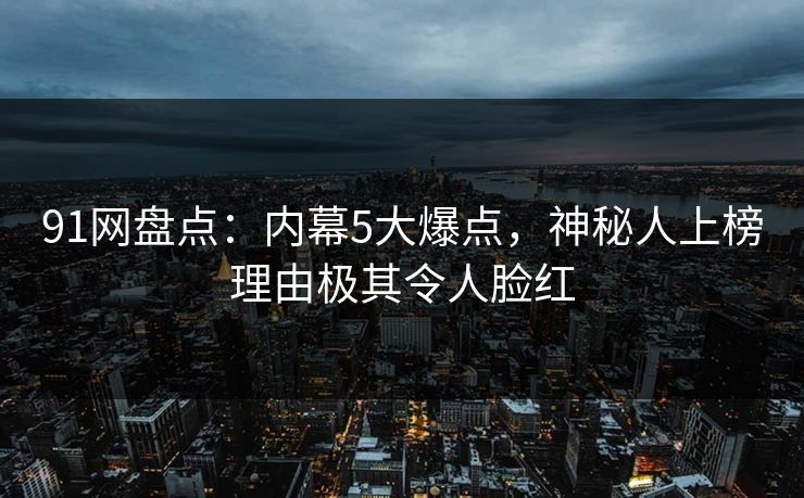 91网盘点：内幕5大爆点，神秘人上榜理由极其令人脸红