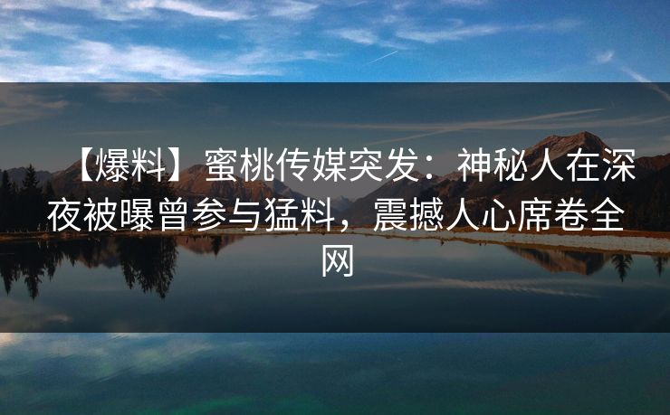 【爆料】蜜桃传媒突发：神秘人在深夜被曝曾参与猛料，震撼人心席卷全网
